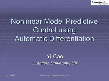 4th April 2005 Colloquium on Predictive Control, Sheffield 1 Nonlinear Model Predictive Control using Automatic Differentiation Yi Cao Cranfield University,