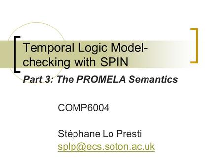 Temporal Logic Model- checking with SPIN COMP6004 Stéphane Lo Presti Part 3: The PROMELA Semantics.