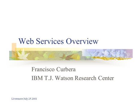Livermore July 25 2001 Web Services Overview Francisco Curbera IBM T.J. Watson Research Center.