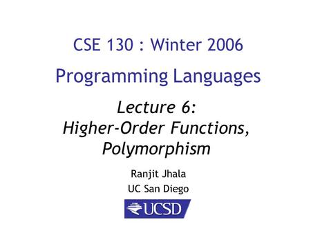 CSE 130 : Winter 2006 Programming Languages Ranjit Jhala UC San Diego Lecture 6: Higher-Order Functions, Polymorphism.