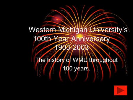 Western Michigan University’s 100th Year Anniversary 1903-2003 The history of WMU throughout 100 years.