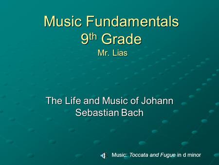 Music Fundamentals 9 th Grade Mr. Lias The Life and Music of Johann Sebastian Bach Music: Toccata and Fugue in d minor.