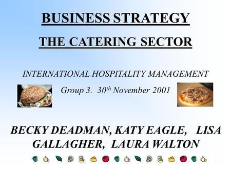 BUSINESS STRATEGY THE CATERING SECTOR INTERNATIONAL HOSPITALITY MANAGEMENT Group 3. 30 th November 2001 BECKY DEADMAN, KATY EAGLE, LISA GALLAGHER, LAURA.