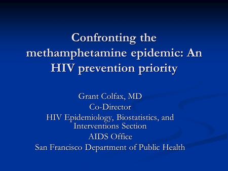 Confronting the methamphetamine epidemic: An HIV prevention priority Grant Colfax, MD Co-Director HIV Epidemiology, Biostatistics, and Interventions Section.
