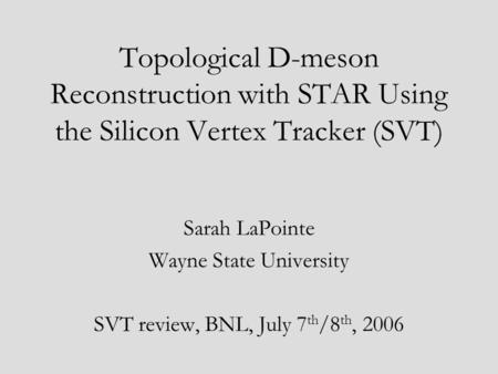Topological D-meson Reconstruction with STAR Using the Silicon Vertex Tracker (SVT) Sarah LaPointe Wayne State University SVT review, BNL, July 7 th /8.