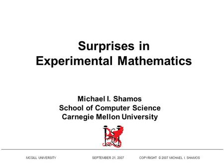 MCGILL UNIVERSITY SEPTEMBER 21, 2007 COPYRIGHT © 2007 MICHAEL I. SHAMOS Surprises in Experimental Mathematics Michael I. Shamos School of Computer Science.