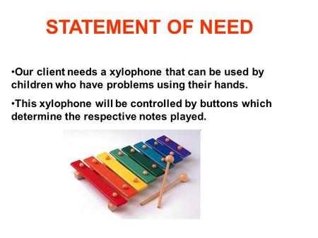 STATEMENT OF NEED Our client needs a xylophone that can be used by children who have problems using their hands. This xylophone will be controlled by buttons.