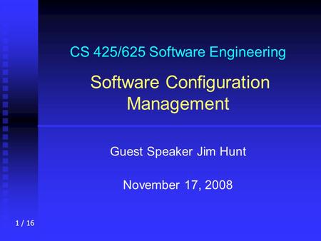 1 / 16 CS 425/625 Software Engineering Software Configuration Management Guest Speaker Jim Hunt November 17, 2008.
