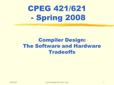 2015/6/25\course\cpeg421-08s\Topic-1.ppt1 CPEG 421/621 - Spring 2008 Compiler Design: The Software and Hardware Tradeoffs.