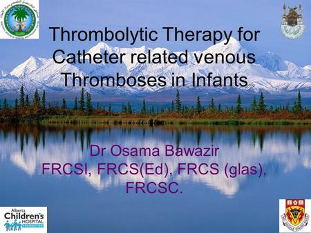 Thrombolytic Therapy for Catheter related venous Thromboses in Infants Dr Osama Bawazir FRCSI, FRCS(Ed), FRCS (glas), FRCSC.