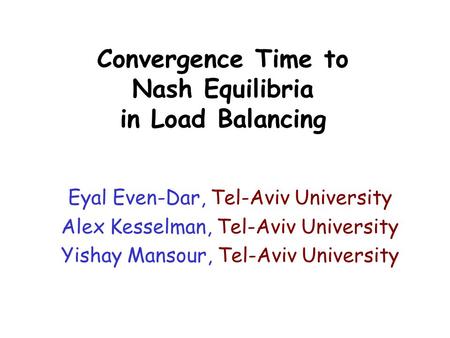 Convergence Time to Nash Equilibria in Load Balancing Eyal Even-Dar, Tel-Aviv University Alex Kesselman, Tel-Aviv University Yishay Mansour, Tel-Aviv University.