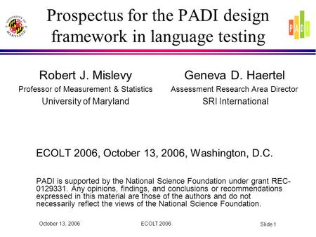 ECOLT 2006 Slide 1 October 13, 2006 Prospectus for the PADI design framework in language testing ECOLT 2006, October 13, 2006, Washington, D.C. PADI is.
