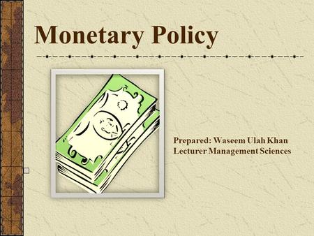 Monetary Policy Prepared: Waseem Ulah Khan Lecturer Management Sciences.