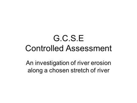 G.C.S.E Controlled Assessment An investigation of river erosion along a chosen stretch of river.