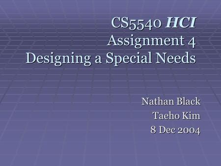 CS5540 HCI Assignment 4 Designing a Special Needs Nathan Black Taeho Kim 8 Dec 2004.