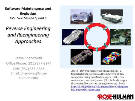 1 Software Maintenance and Evolution CSSE 575: Session 5, Part 1 Reverse Engineering and Reengineering Approaches Steve Chenoweth Office Phone: (812) 877-8974.