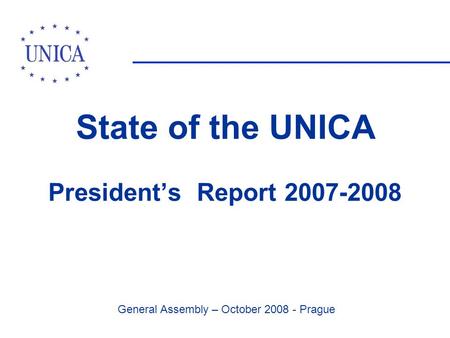 General Assembly – October 2008 - Prague State of the UNICA President’s Report 2007-2008.