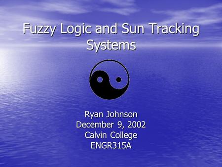 Fuzzy Logic and Sun Tracking Systems Ryan Johnson December 9, 2002 Calvin College ENGR315A.