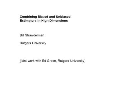 Combining Biased and Unbiased Estimators in High Dimensions Bill Strawderman Rutgers University (joint work with Ed Green, Rutgers University)