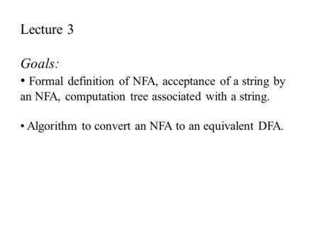 Lecture 3 Goals: Formal definition of NFA, acceptance of a string by an NFA, computation tree associated with a string. Algorithm to convert an NFA to.