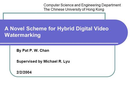 A Novel Scheme for Hybrid Digital Video Watermarking By Pat P. W. Chan Supervised by Michael R. Lyu 2/2/2004 Computer Science and Engineering Department.