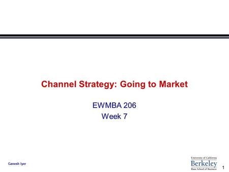1 Ganesh Iyer Channel Strategy: Going to Market EWMBA 206 Week 7.