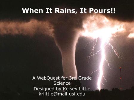 When It Rains, It Pours!! A WebQuest for 3rd Grade Science Designed by Kelsey Little