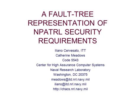 A FAULT-TREE REPRESENTATION OF NPATRL SECURITY REQUIREMENTS Iliano Cervesato, ITT Catherine Meadows Code 5543 Center for High Assurance Computer Systems.
