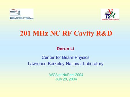 201 MHz NC RF Cavity R&D Derun Li Center for Beam Physics Lawrence Berkeley National Laboratory WG3 at NuFact 2004 July 28, 2004.