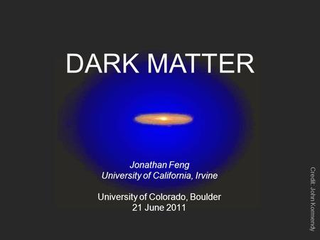 DARK MATTER Jonathan Feng University of California, Irvine University of Colorado, Boulder 21 June 2011 Credit: John Kormendy.