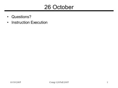 10/18/2005Comp 120 Fall 20051 26 October Questions? Instruction Execution.