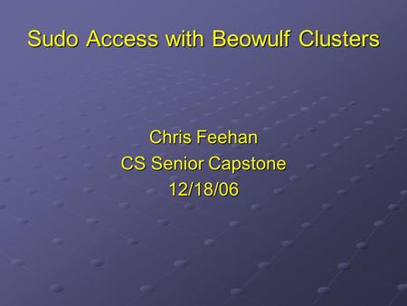Sudo Access with Beowulf Clusters Chris Feehan CS Senior Capstone 12/18/06.