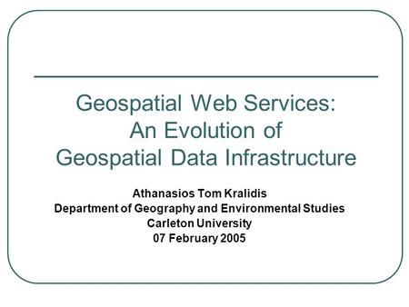 Geospatial Web Services: An Evolution of Geospatial Data Infrastructure Athanasios Tom Kralidis Department of Geography and Environmental Studies Carleton.