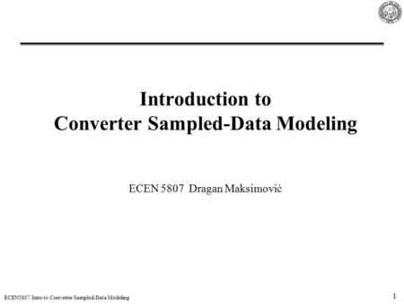 1 ECEN5807 Intro to Converter Sampled-Data Modeling Introduction to Converter Sampled-Data Modeling ECEN 5807 Dragan Maksimović.