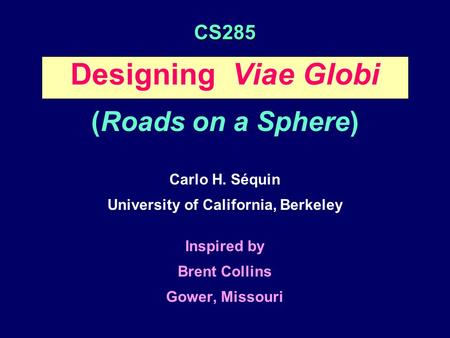 CS285 Designing Viae Globi (Roads on a Sphere) Carlo H. Séquin University of California, Berkeley Inspired by Brent Collins Gower, Missouri.