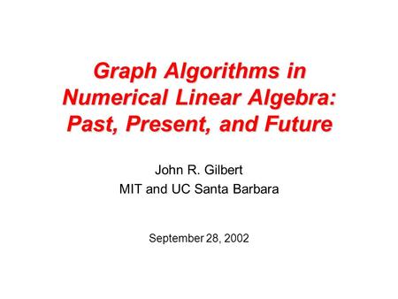 Graph Algorithms in Numerical Linear Algebra: Past, Present, and Future John R. Gilbert MIT and UC Santa Barbara September 28, 2002.