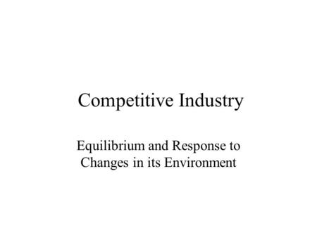 Competitive Industry Equilibrium and Response to Changes in its Environment.