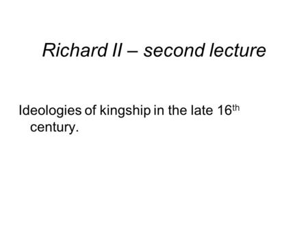 Richard II – second lecture Ideologies of kingship in the late 16 th century.