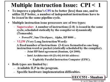 EECC551 - Shaaban #1 lec # 8 Winter 2000 1-11-2000 Multiple Instruction Issue: CPI < 1 To improve a pipeline’s CPI to be better [less] than one, and to.