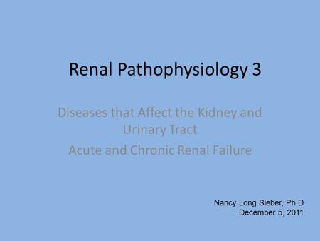 Renal Pathophysiology 3 Diseases that Affect the Kidney and Urinary Tract Acute and Chronic Renal Failure Nancy Long Sieber, Ph.D.December 5, 2011.