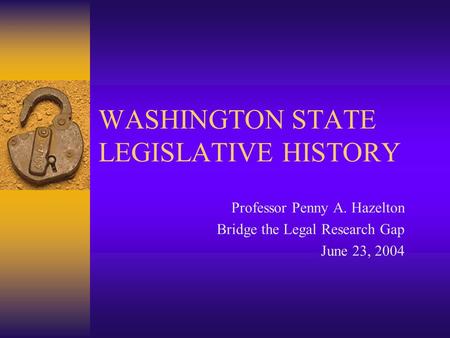 WASHINGTON STATE LEGISLATIVE HISTORY Professor Penny A. Hazelton Bridge the Legal Research Gap June 23, 2004.