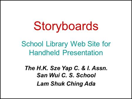 Storyboards School Library Web Site for Handheld Presentation The H.K. Sze Yap C. & I. Assn. San Wui C. S. School Lam Shuk Ching Ada.