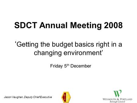 Jason Vaughan, Deputy Chief Executive SDCT Annual Meeting 2008 ‘ Getting the budget basics right in a changing environment’ Friday 5 th December.
