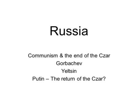 Russia Communism & the end of the Czar Gorbachev Yeltsin Putin – The return of the Czar?