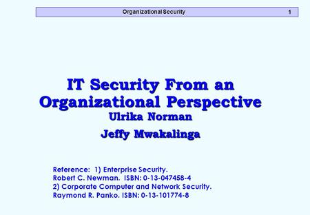 Organizational Security 1 IT Security From an Organizational Perspective Ulrika Norman Jeffy Mwakalinga Reference: 1) Enterprise Security. Robert C. Newman.