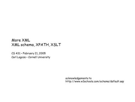 More XML XML schema, XPATH, XSLT CS 431 – February 21, 2005 Carl Lagoze – Cornell University acknowledgements to