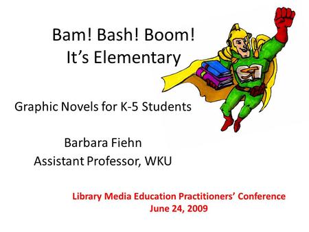 Bam! Bash! Boom! It’s Elementary Graphic Novels for K-5 Students Barbara Fiehn Assistant Professor, WKU Library Media Education Practitioners’ Conference.