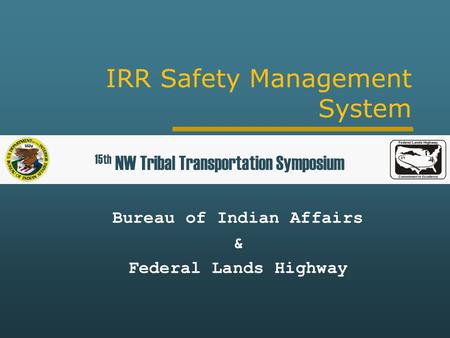 IRR Safety Management System Bureau of Indian Affairs & Federal Lands Highway 15th NW Tribal Transportation Symposium.