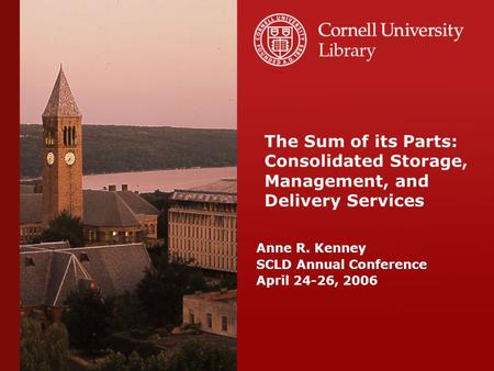 Anne R. Kenney SCLD Annual Conference April 24-26, 2006 The Sum of its Parts: Consolidated Storage, Management, and Delivery Services.