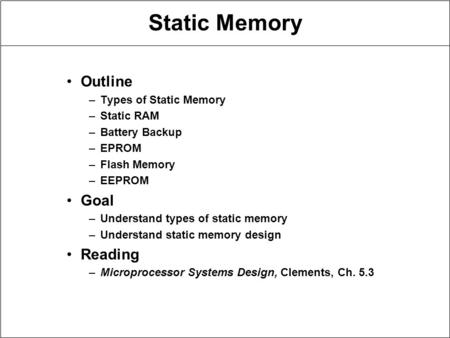 Static Memory Outline –Types of Static Memory –Static RAM –Battery Backup –EPROM –Flash Memory –EEPROM Goal –Understand types of static memory –Understand.